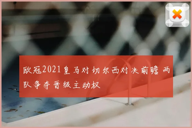 欧冠2021皇马对切尔西对决前瞻 两队争夺晋级主动权