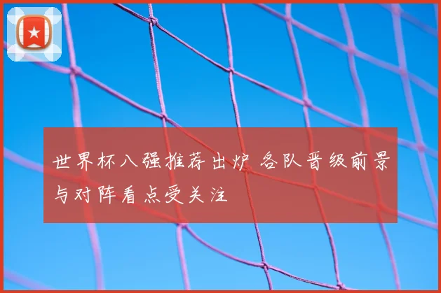 世界杯八强推荐出炉 各队晋级前景与对阵看点受关注