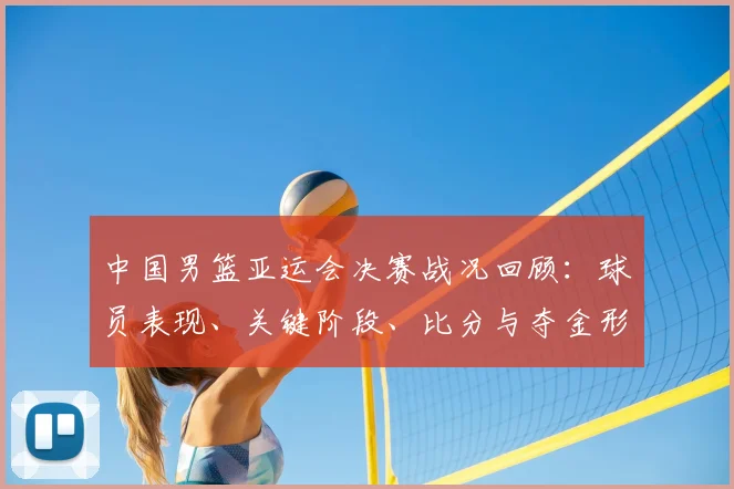 中国男篮亚运会决赛战况回顾：球员表现、关键阶段、比分与夺金形势