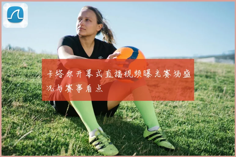 卡塔尔开幕式直播视频曝光赛场盛况与赛事看点