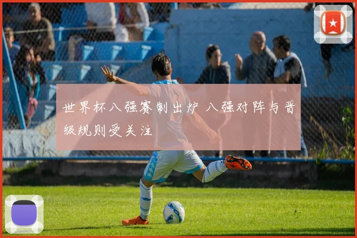 世界杯八强赛制出炉 八强对阵与晋级规则受关注