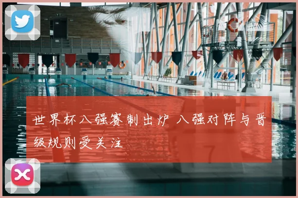 世界杯八强赛制出炉 八强对阵与晋级规则受关注