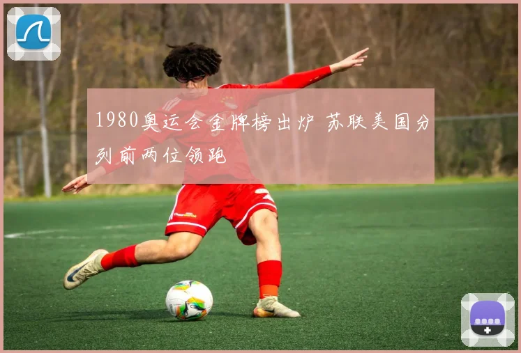 1980奥运会金牌榜出炉 苏联美国分列前两位领跑