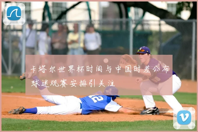 卡塔尔世界杯时间与中国时差公布 球迷观赛安排引关注