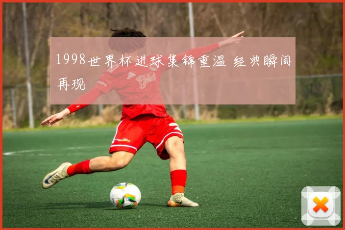 1998世界杯进球集锦重温 经典瞬间再现