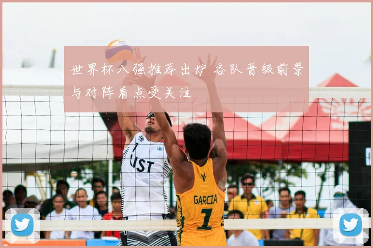 世界杯八强推荐出炉 各队晋级前景与对阵看点受关注