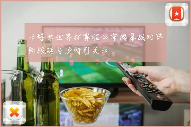 卡塔尔世界杯赛程公布揭幕战对阵阿根廷与沙特引关注