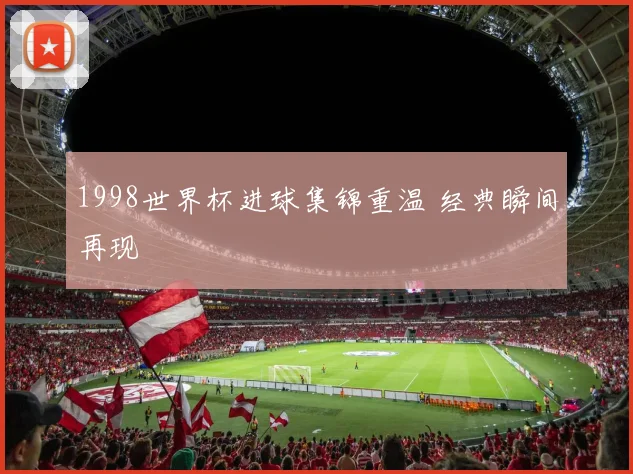 1998世界杯进球集锦重温 经典瞬间再现