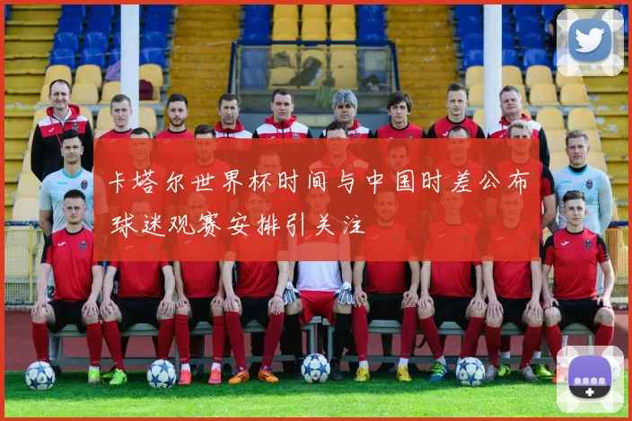 卡塔尔世界杯时间与中国时差公布 球迷观赛安排引关注
