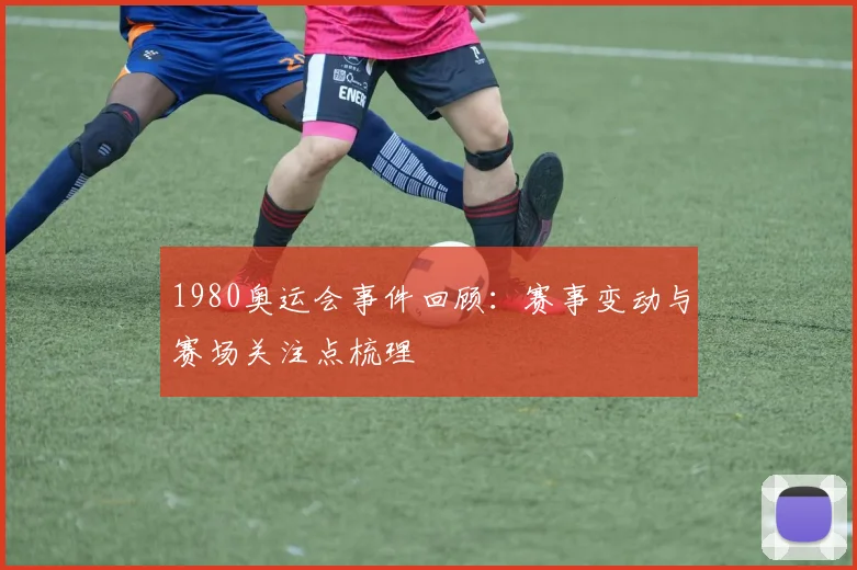 1980奥运会事件回顾:赛事变动与赛场关注点梳理