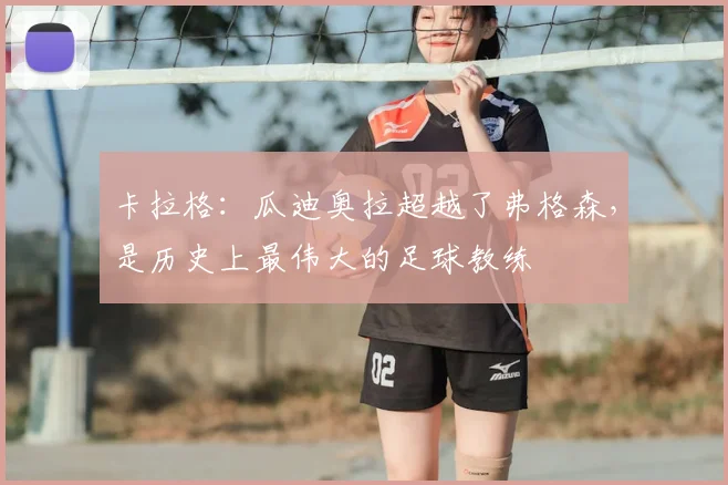 卡拉格：瓜迪奥拉超越了弗格森，是历史上最伟大的足球教练