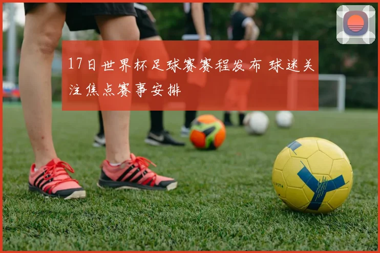 17日世界杯足球赛赛程发布 球迷关注焦点赛事安排