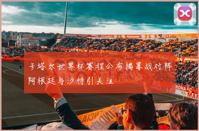 卡塔尔世界杯赛程公布揭幕战对阵阿根廷与沙特引关注