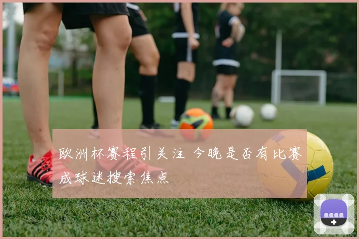 欧洲杯赛程引关注 今晚是否有比赛成球迷搜索焦点