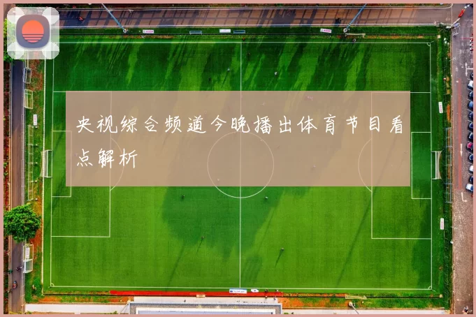 央视综合频道今晚播出体育节目看点解析