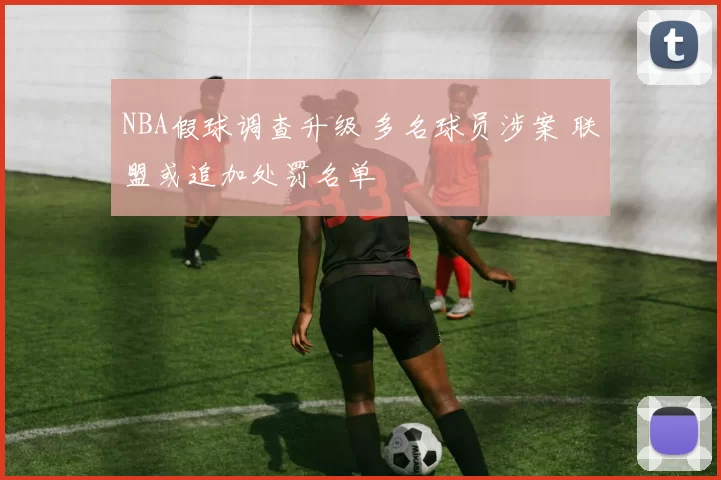 NBA假球调查升级 多名球员涉案 联盟或追加处罚名单