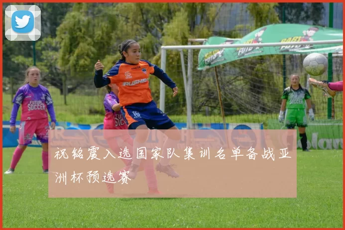 祝铭震入选国家队集训名单备战亚洲杯预选赛