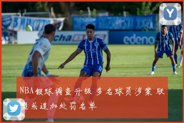 NBA假球调查升级 多名球员涉案 联盟或追加处罚名单