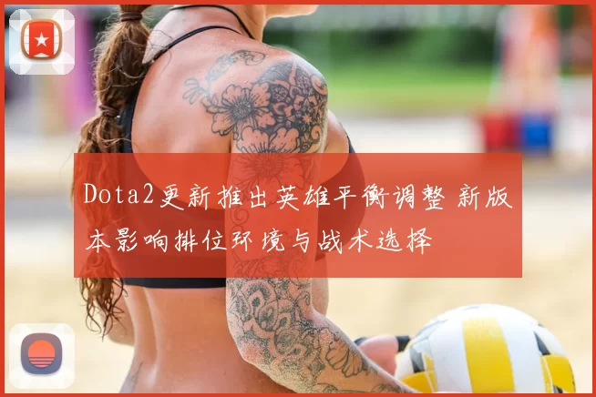 Dota2更新推出英雄平衡调整 新版本影响排位环境与战术选择
