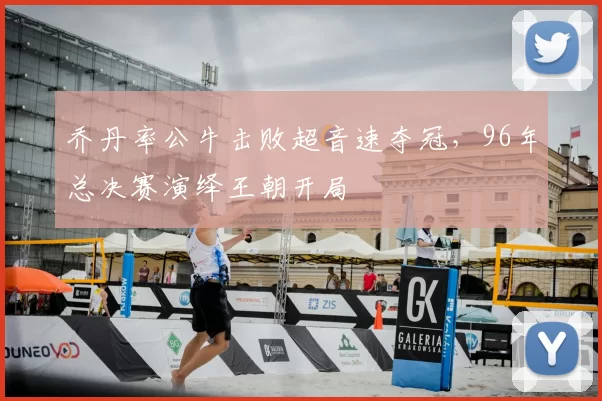 乔丹率公牛击败超音速夺冠，96年总决赛演绎王朝开局