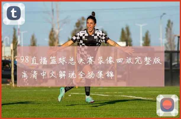98直播篮球总决赛录像回放完整版高清中文解说全场集锦