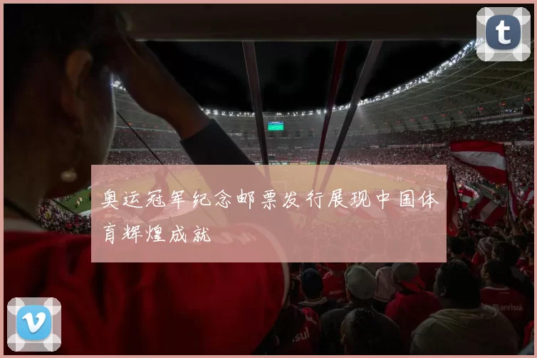 奥运冠军纪念邮票发行展现中国体育辉煌成就