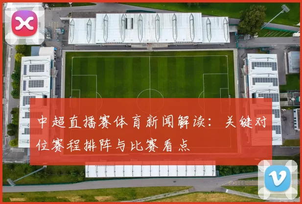 中超直播赛体育新闻解读：关键对位赛程排阵与比赛看点