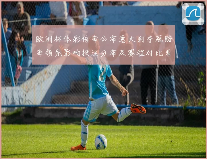 欧洲杯体彩倍率公布意大利夺冠赔率领先影响投注分布及赛程对比看点