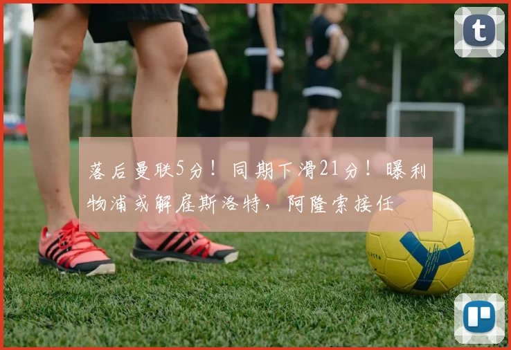 落后曼联5分！同期下滑21分！曝利物浦或解雇斯洛特，阿隆索接任