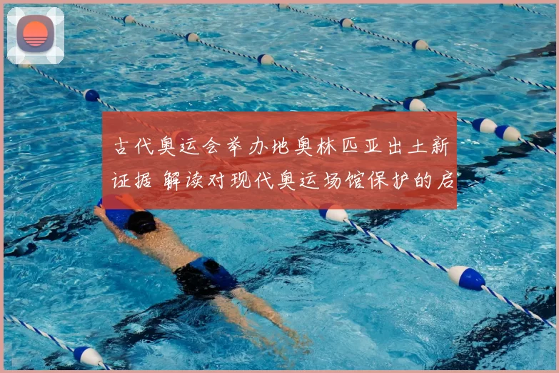 古代奥运会举办地奥林匹亚出土新证据 解读对现代奥运场馆保护的启示