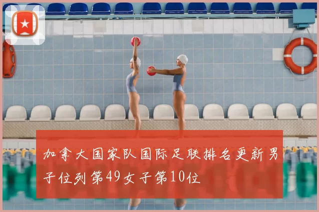 加拿大国家队国际足联排名更新男子位列第49女子第10位