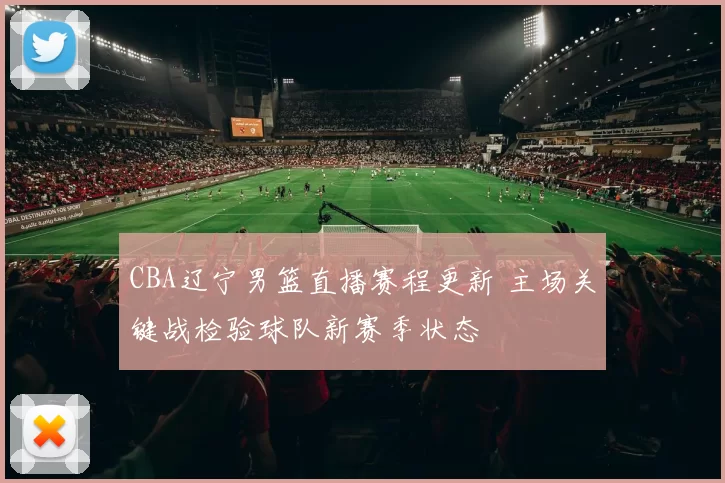 CBA辽宁男篮直播赛程更新 主场关键战检验球队新赛季状态