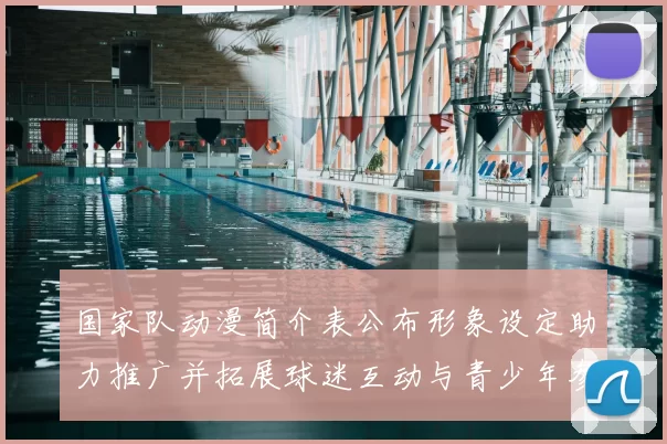 国家队动漫简介表公布形象设定助力推广并拓展球迷互动与青少年参与看点