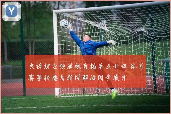 央视综合频道线直播看点升级 体育赛事转播与新闻解读同步展开
