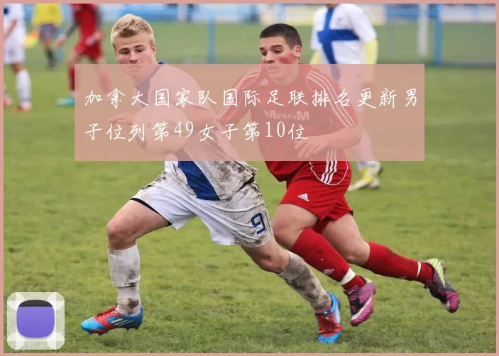加拿大国家队国际足联排名更新男子位列第49女子第10位