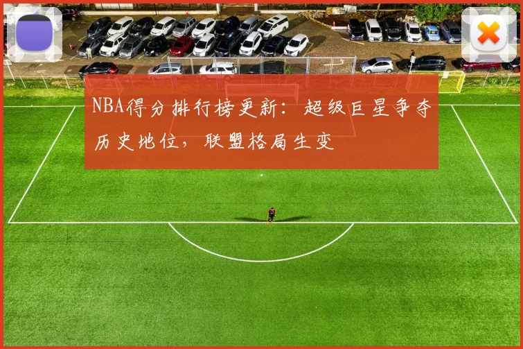 NBA得分排行榜更新:超级巨星争夺历史地位,联盟格局生变