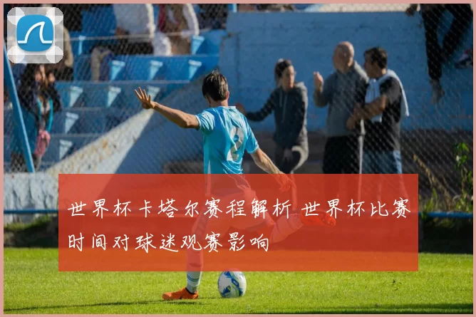 世界杯卡塔尔赛程解析 世界杯比赛时间对球迷观赛影响