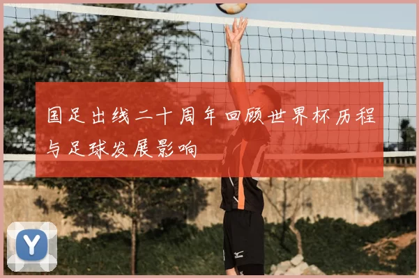 国足出线二十周年回顾世界杯历程与足球发展影响