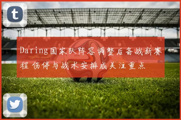 Daring国家队阵容调整后备战新赛程 伤停与战术安排成关注重点
