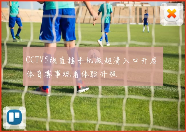 CCTV5线直播手机版超清入口开启 体育赛事观看体验升级
