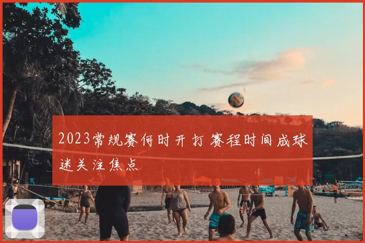 2023常规赛何时开打 赛程时间成球迷关注焦点