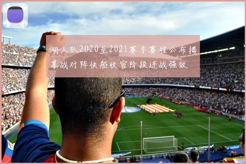 湖人队2020至2021赛季赛程公布揭幕战对阵快船收官阶段连战强敌