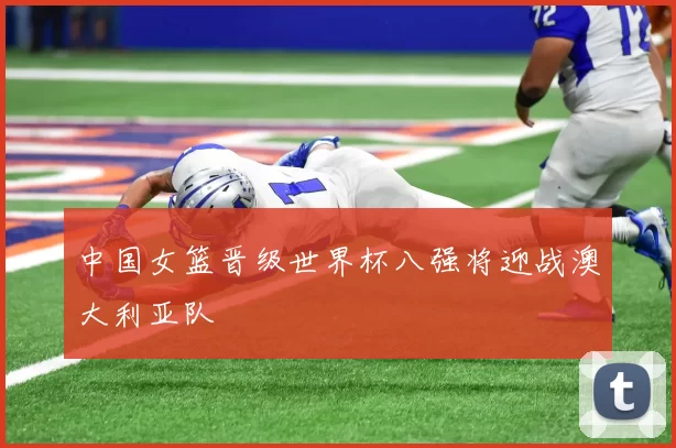 中国女篮晋级世界杯八强将迎战澳大利亚队