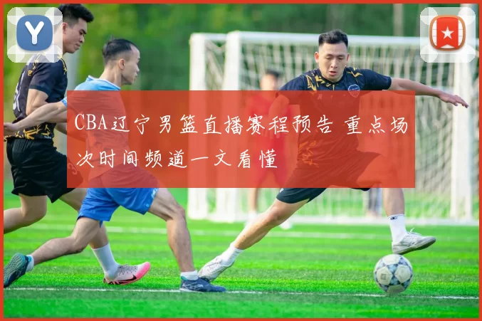 CBA辽宁男篮直播赛程预告 重点场次时间频道一文看懂