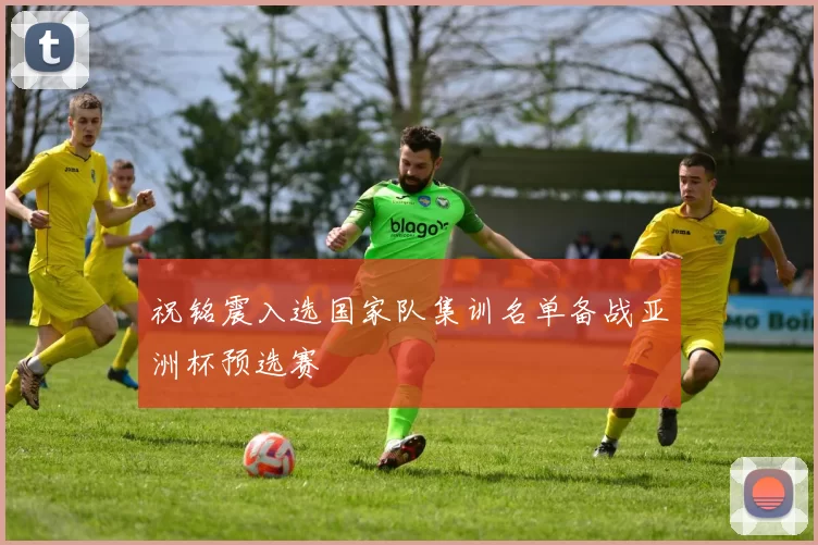祝铭震入选国家队集训名单备战亚洲杯预选赛