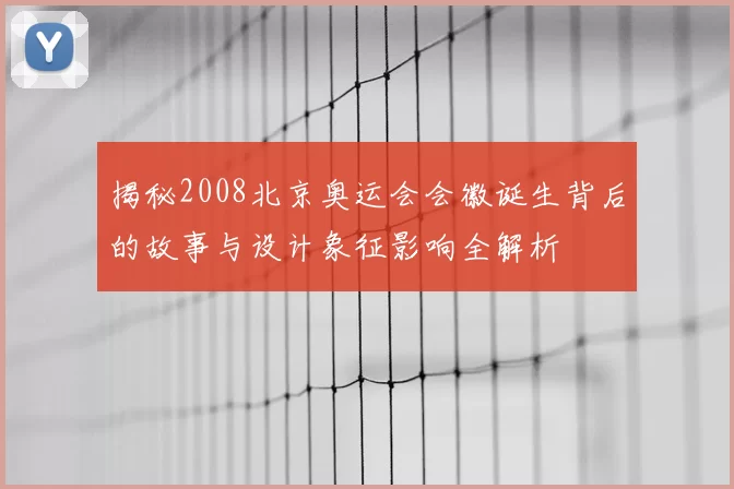 揭秘2008北京奥运会会徽诞生背后的故事与设计象征影响全解析