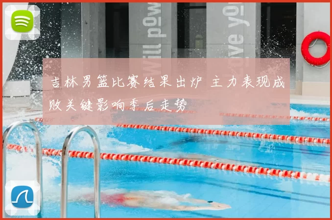 吉林男篮比赛结果出炉 主力表现成败关键影响季后走势