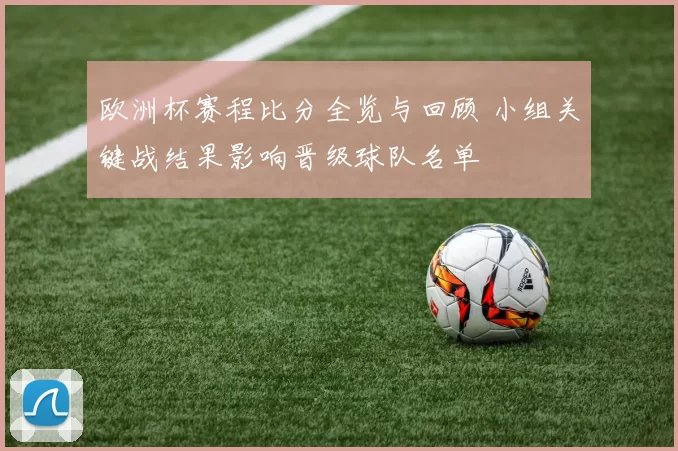 欧洲杯赛程比分全览与回顾 小组关键战结果影响晋级球队名单