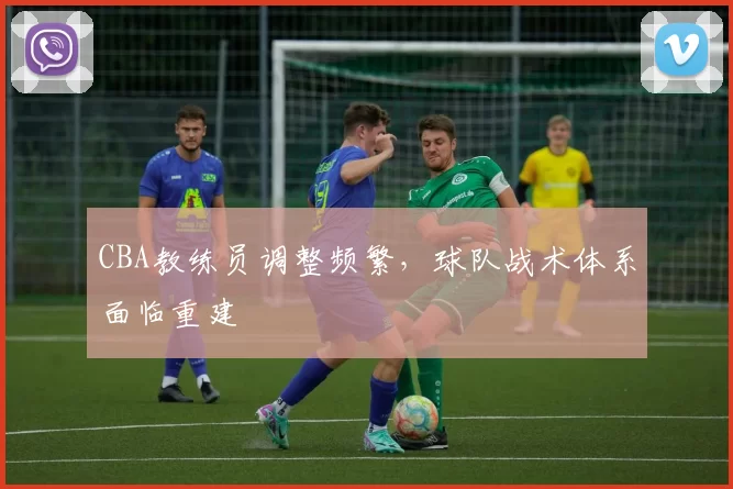 CBA教练员调整频繁，球队战术体系面临重建