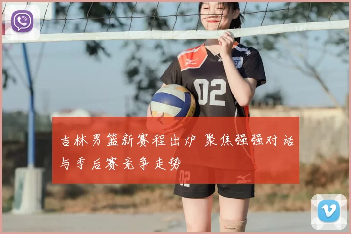 吉林男篮新赛程出炉 聚焦强强对话与季后赛竞争走势